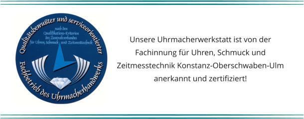 Unsere Uhrmacherwerkstatt ist von der Fachinnung für Uhren, Schmuck und Zeitmesstechnik Konstanz-Oberschwaben-Ulm anerkannt und zertifiziert!